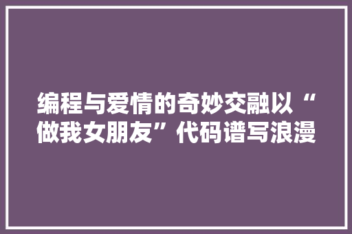 编程与爱情的奇妙交融以“做我女朋友”代码谱写浪漫篇章