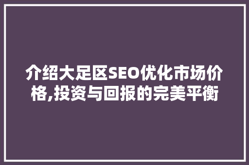 介绍大足区SEO优化市场价格,投资与回报的完美平衡