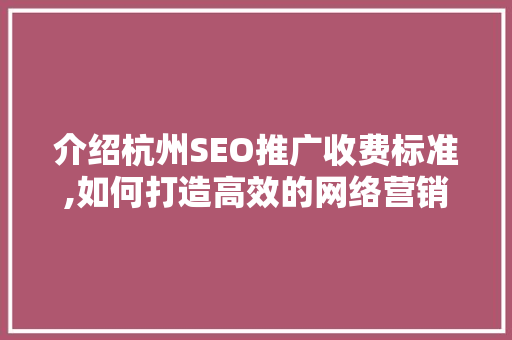 介绍杭州SEO推广收费标准,如何打造高效的网络营销步骤