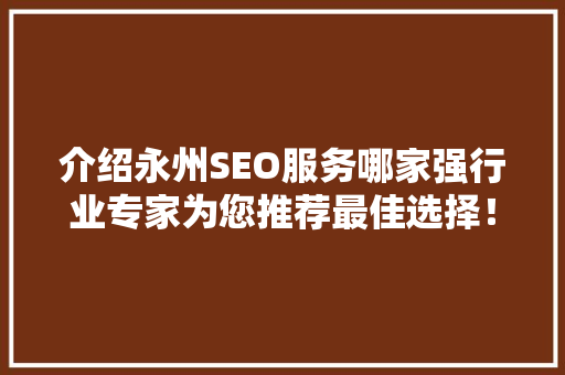 介绍永州SEO服务哪家强行业专家为您推荐最佳选择！