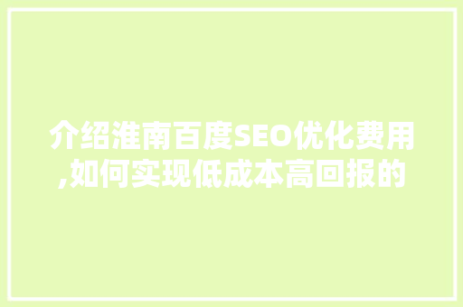 介绍淮南百度SEO优化费用,如何实现低成本高回报的搜索引擎营销