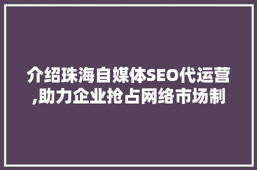 介绍珠海自媒体SEO代运营,助力企业抢占网络市场制高点
