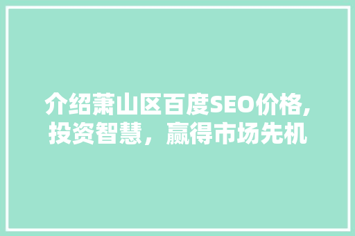 介绍萧山区百度SEO价格,投资智慧，赢得市场先机