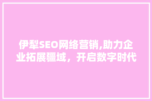 伊犁SEO网络营销,助力企业拓展疆域，开启数字时代新篇章