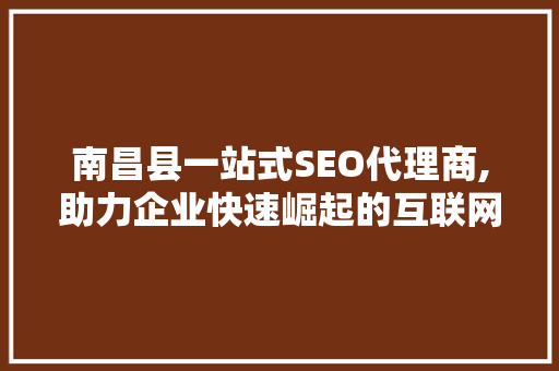 南昌县一站式SEO代理商,助力企业快速崛起的互联网营销专家