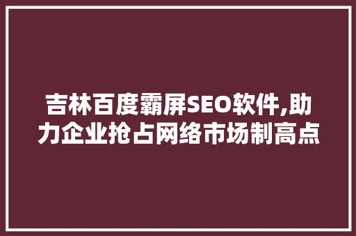 吉林百度霸屏SEO软件,助力企业抢占网络市场制高点