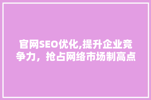 官网SEO优化,提升企业竞争力，抢占网络市场制高点
