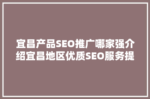 宜昌产品SEO推广哪家强介绍宜昌地区优质SEO服务提供商