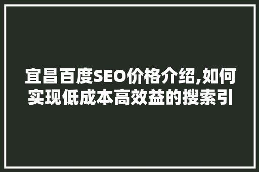 宜昌百度SEO价格介绍,如何实现低成本高效益的搜索引擎优化