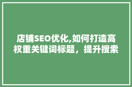 店铺SEO优化,如何打造高权重关键词标题，提升搜索引擎排名