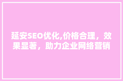 延安SEO优化,价格合理，效果显著，助力企业网络营销  第1张