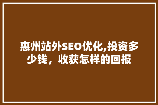 惠州站外SEO优化,投资多少钱，收获怎样的回报