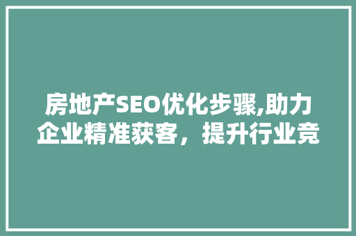 房地产SEO优化步骤,助力企业精准获客，提升行业竞争力