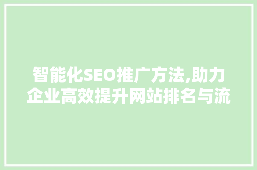 智能化SEO推广方法,助力企业高效提升网站排名与流量