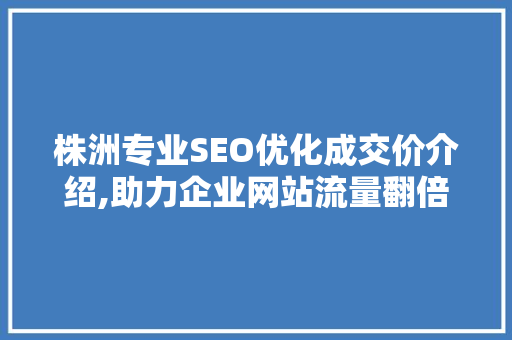 株洲专业SEO优化成交价介绍,助力企业网站流量翻倍，提升品牌竞争力