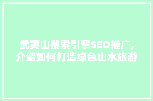 武夷山搜索引擎SEO推广,介绍如何打造绿色山水旅游胜地网络知名度