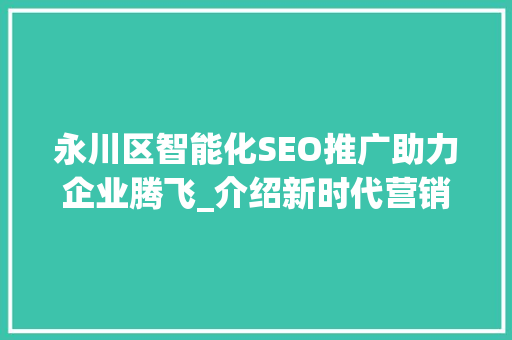 永川区智能化SEO推广助力企业腾飞_介绍新时代营销之路