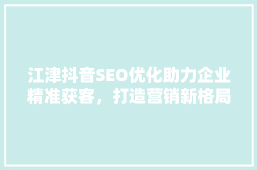 江津抖音SEO优化助力企业精准获客，打造营销新格局