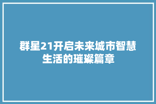 群星21开启未来城市智慧生活的璀璨篇章
