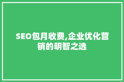 SEO包月收费,企业优化营销的明智之选