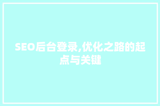 SEO后台登录,优化之路的起点与关键