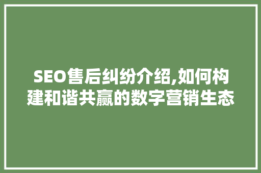 SEO售后纠纷介绍,如何构建和谐共赢的数字营销生态