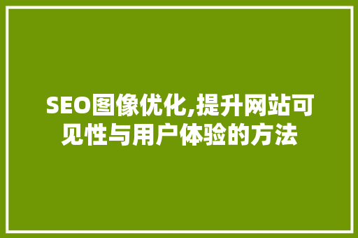 SEO图像优化,提升网站可见性与用户体验的方法