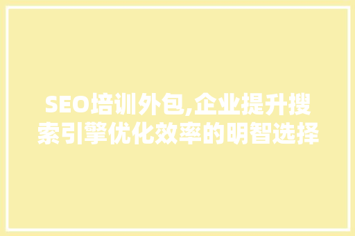 SEO培训外包,企业提升搜索引擎优化效率的明智选择