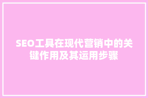 SEO工具在现代营销中的关键作用及其运用步骤