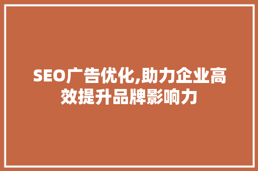 SEO广告优化,助力企业高效提升品牌影响力