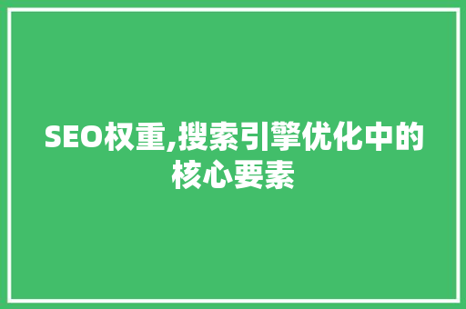 SEO权重,搜索引擎优化中的核心要素
