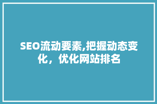 SEO流动要素,把握动态变化，优化网站排名