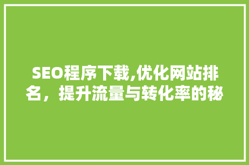 SEO程序下载,优化网站排名，提升流量与转化率的秘密武器