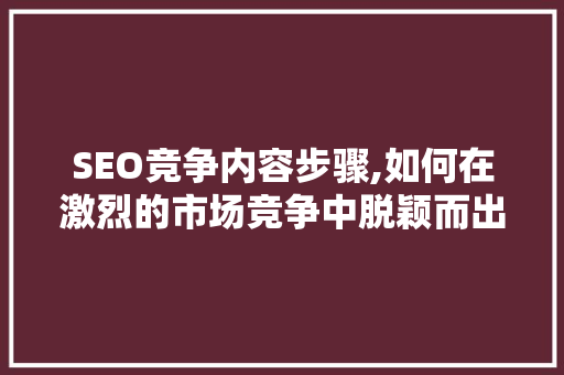 SEO竞争内容步骤,如何在激烈的市场竞争中脱颖而出