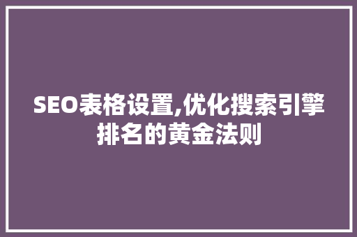 SEO表格设置,优化搜索引擎排名的黄金法则