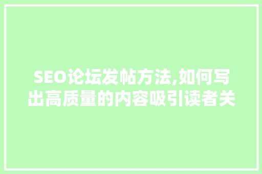 SEO论坛发帖方法,如何写出高质量的内容吸引读者关注