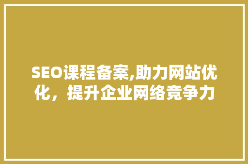 SEO课程备案,助力网站优化，提升企业网络竞争力