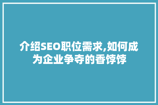 介绍SEO职位需求,如何成为企业争夺的香饽饽