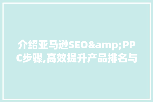 介绍亚马逊SEO&PPC步骤,高效提升产品排名与销量