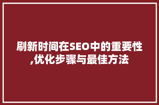 刷新时间在SEO中的重要性,优化步骤与最佳方法