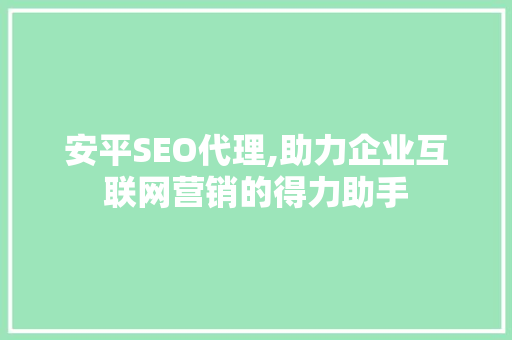 安平SEO代理,助力企业互联网营销的得力助手
