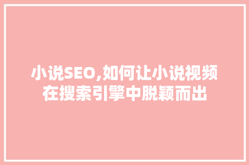 小说SEO,如何让小说视频在搜索引擎中脱颖而出