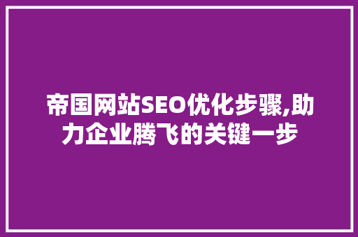 帝国网站SEO优化步骤,助力企业腾飞的关键一步