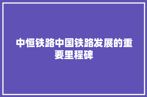 中恒铁路中国铁路发展的重要里程碑
