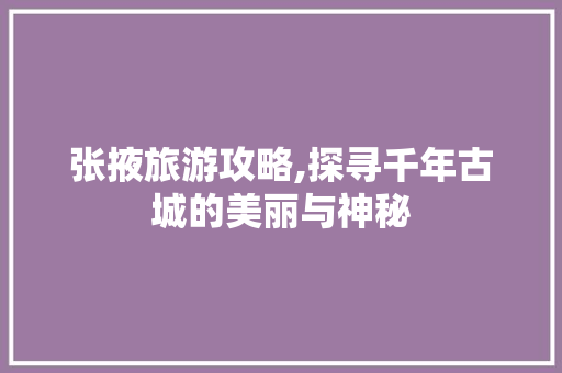 张掖旅游攻略,探寻千年古城的美丽与神秘