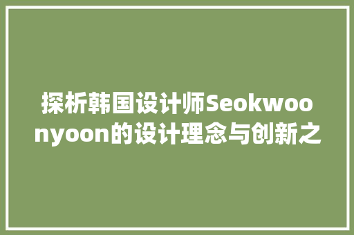 探析韩国设计师Seokwoonyoon的设计理念与创新之路