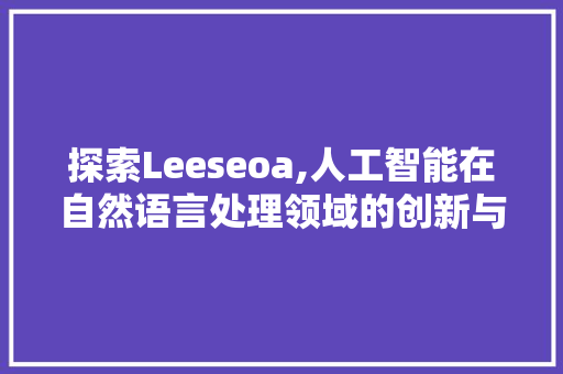 探索Leeseoa,人工智能在自然语言处理领域的创新与突破