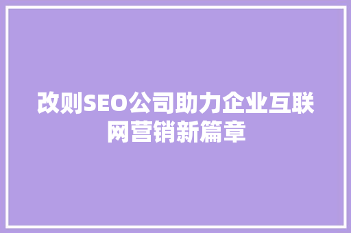 改则SEO公司助力企业互联网营销新篇章