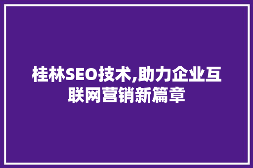 桂林SEO技术,助力企业互联网营销新篇章