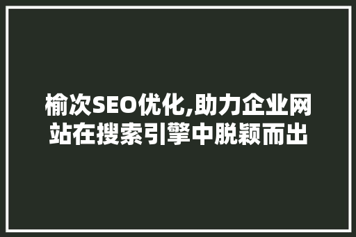 榆次SEO优化,助力企业网站在搜索引擎中脱颖而出